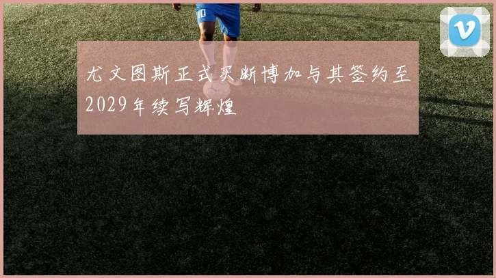 尤文图斯正式买断博加与其签约至2029年续写辉煌