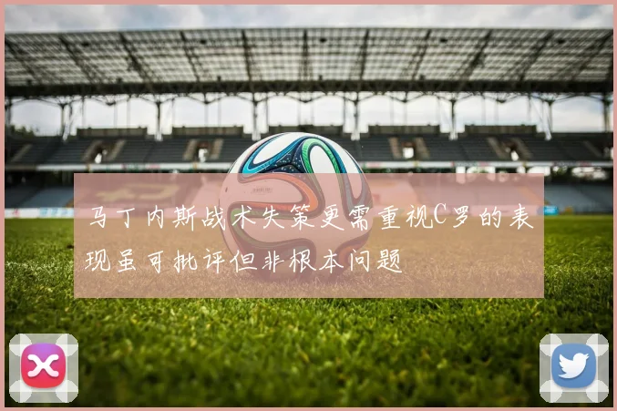 马丁内斯战术失策更需重视C罗的表现虽可批评但非根本问题