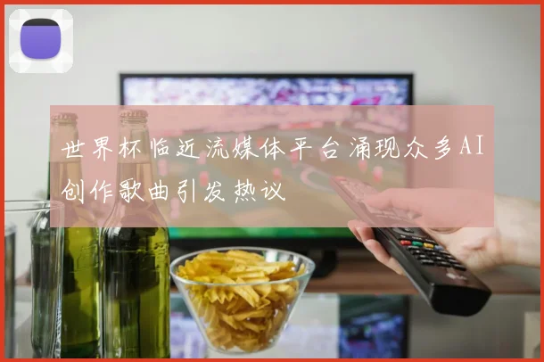 世界杯临近流媒体平台涌现众多AI创作歌曲引发热议