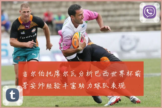 吉尔伯托席尔瓦分析巴西世界杯前景安帅经验丰富助力球队表现