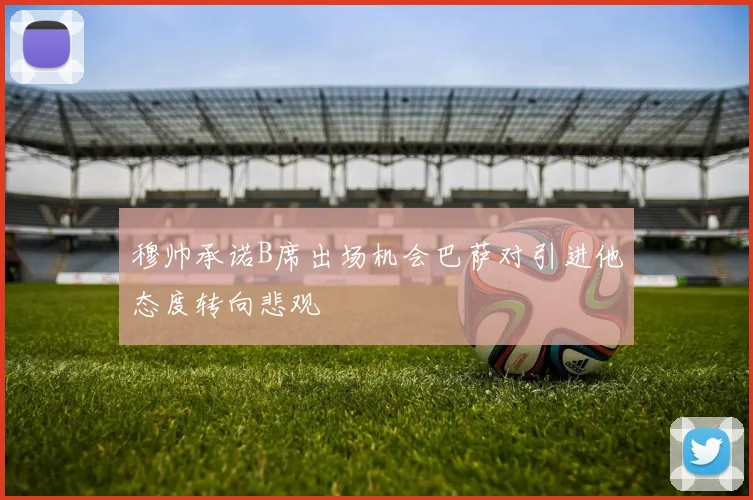 穆帅承诺B席出场机会巴萨对引进他态度转向悲观