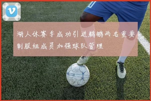 湖人休赛季成功引进鹈鹕两名重要制服组成员加强球队管理
