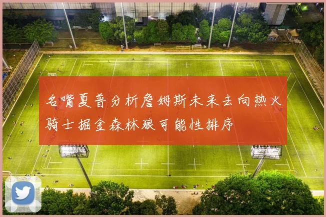 名嘴夏普分析詹姆斯未来去向热火骑士掘金森林狼可能性排序