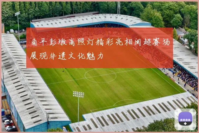 南平彭墩高照灯精彩亮相闽超赛场展现非遗文化魅力