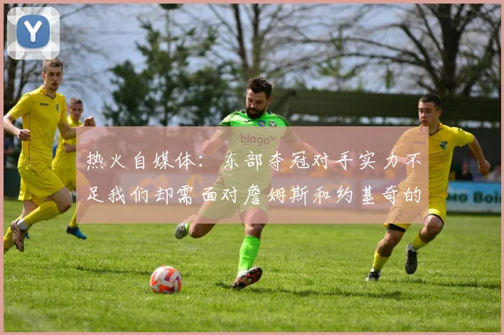 热火自媒体：东部夺冠对手实力不足我们却需面对詹姆斯和约基奇的挑战