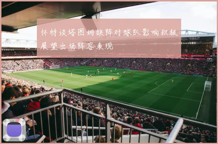 怀特谈塔图姆缺阵对球队影响积极展望出场阵容表现