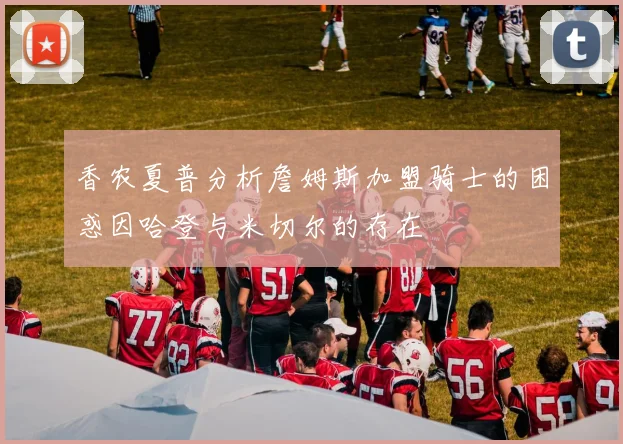 香农夏普分析詹姆斯加盟骑士的困惑因哈登与米切尔的存在