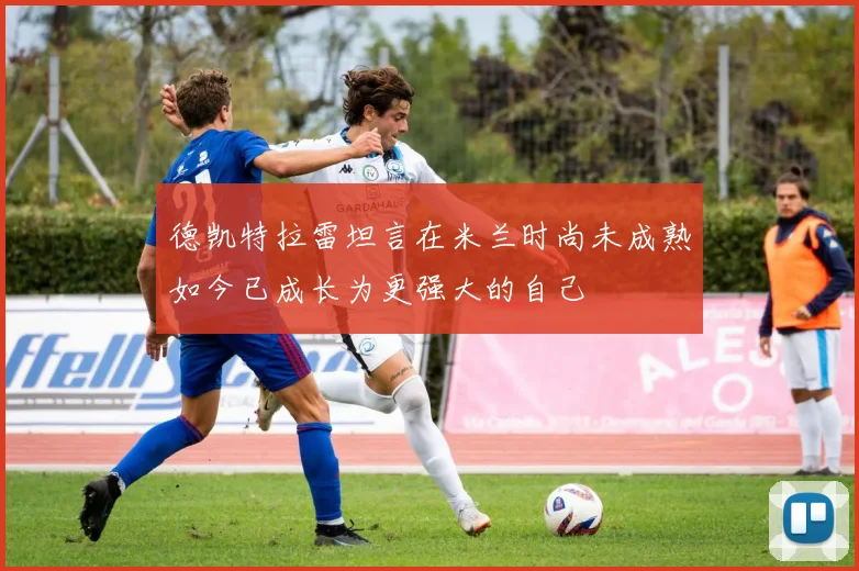 德凯特拉雷坦言在米兰时尚未成熟如今已成长为更强大的自己