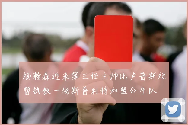杨瀚森迎来第三任主帅比卢普斯短暂执教一场斯普利特加盟公牛队