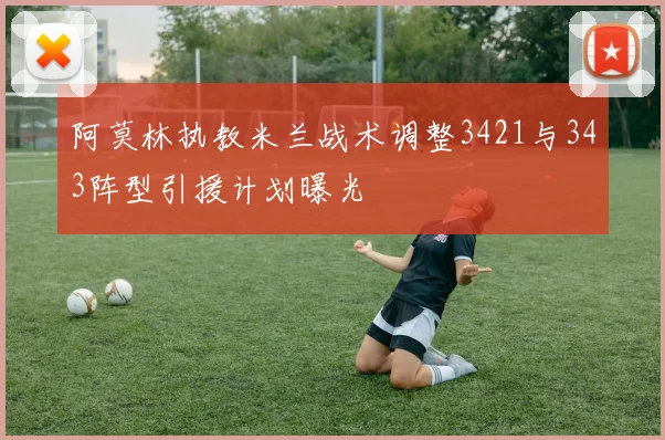 阿莫林执教米兰战术调整3421与343阵型引援计划曝光