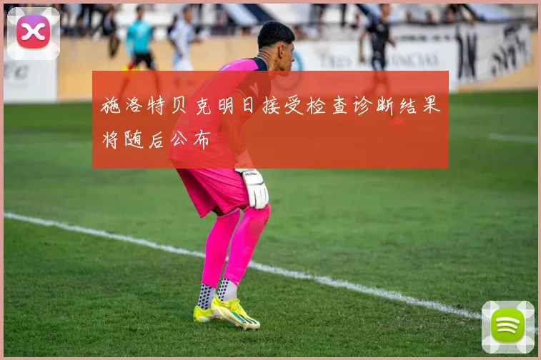 施洛特贝克明日接受检查诊断结果将随后公布