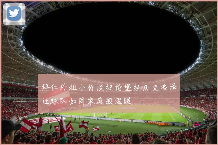 拜仁外租小将谈纽伦堡经历克洛泽让球队如同家庭般温暖