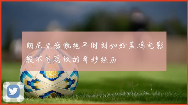 朗尼克感慨绝平时刻如好莱坞电影般不可思议的奇妙经历