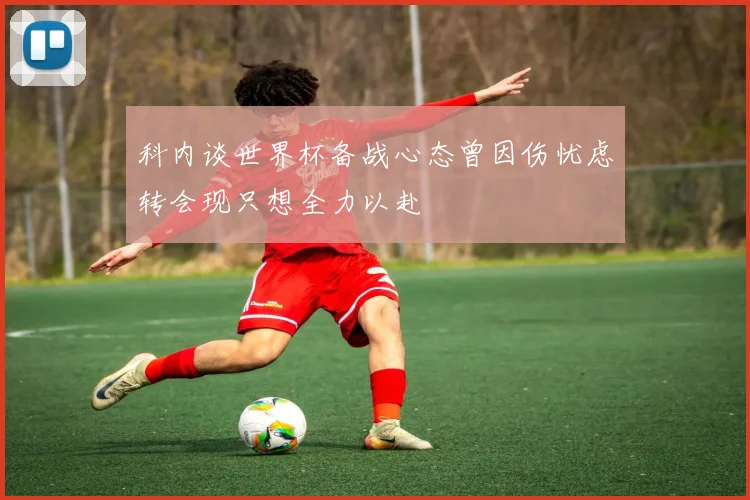 科内谈世界杯备战心态曾因伤忧虑转会现只想全力以赴