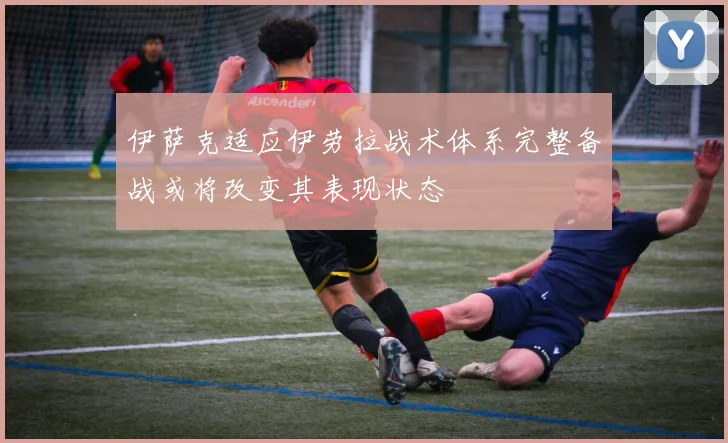 伊萨克适应伊劳拉战术体系完整备战或将改变其表现状态