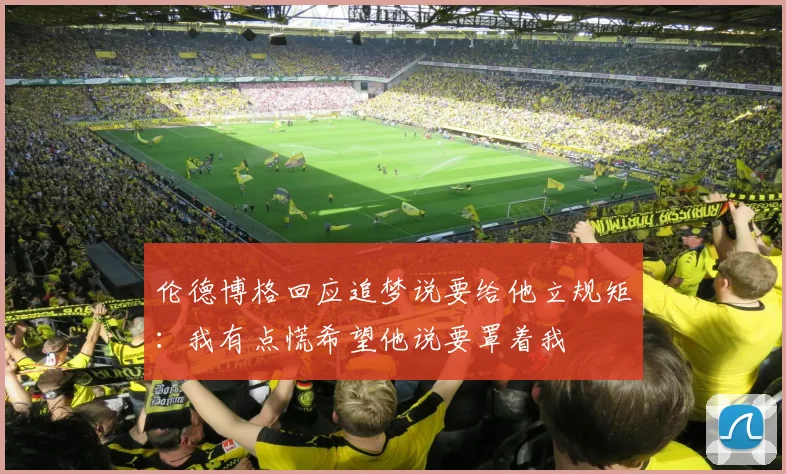 伦德博格回应追梦说要给他立规矩：我有点慌希望他说要罩着我