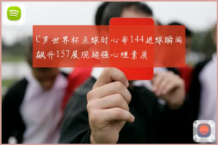 C罗世界杯点球时心率144进球瞬间飙升157展现超强心理素质