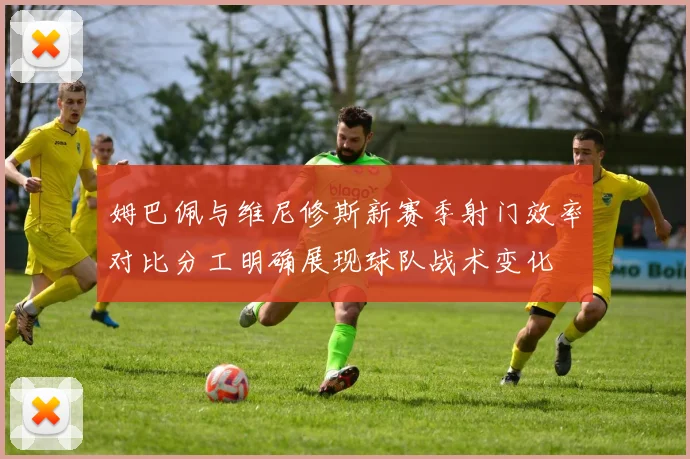 姆巴佩与维尼修斯新赛季射门效率对比分工明确展现球队战术变化